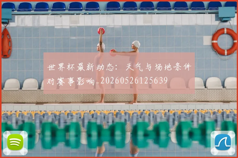 世界杯最新动态:天气与场地条件对赛事影响_20260526125639