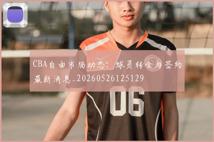 CBA自由市场动态:球员转会与签约最新消息_20260526125129