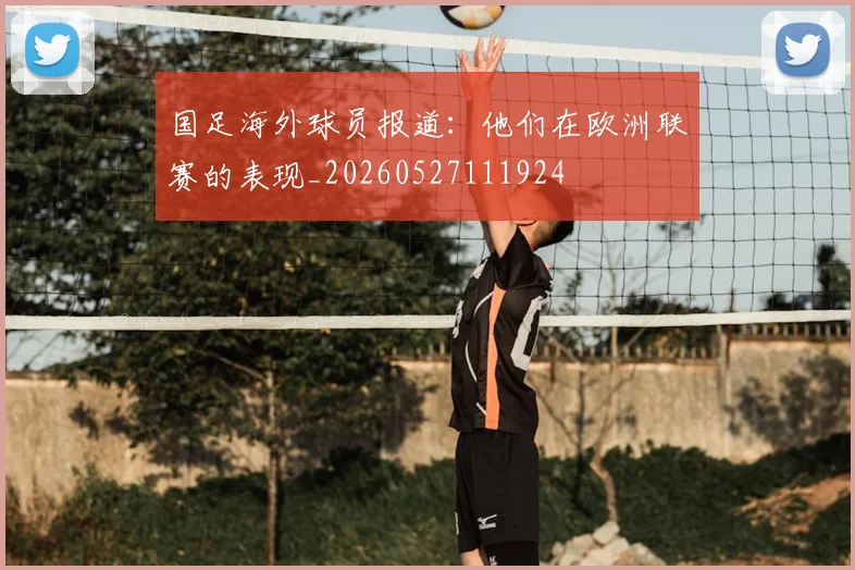 国足海外球员报道：他们在欧洲联赛的表现_20260527111924