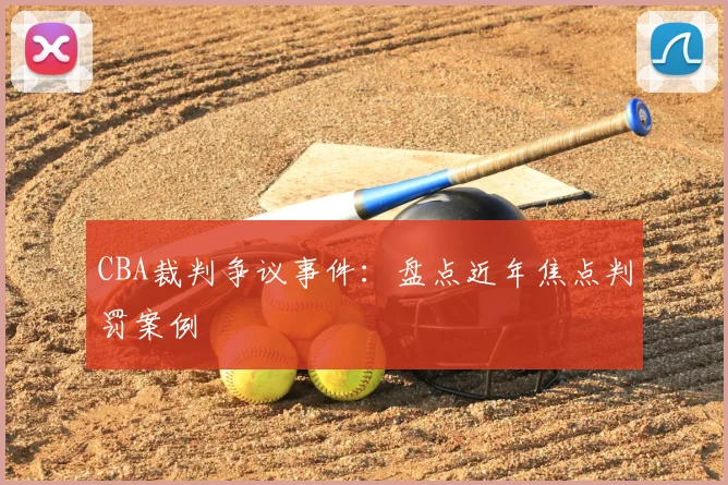 CBA裁判争议事件：盘点近年焦点判罚案例