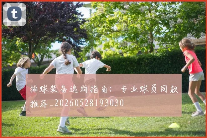 排球装备选购指南：专业球员同款推荐_20260528193030