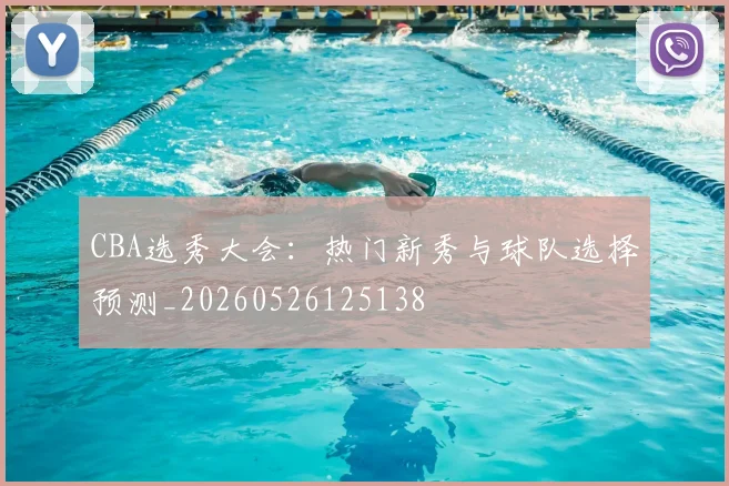 CBA选秀大会:热门新秀与球队选择预测_20260526125138