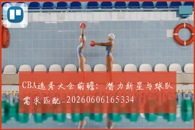 CBA选秀大会前瞻：潜力新星与球队需求匹配_20260606165334