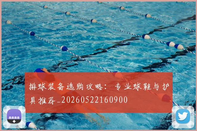 排球装备选购攻略：专业球鞋与护具推荐_20260522160900