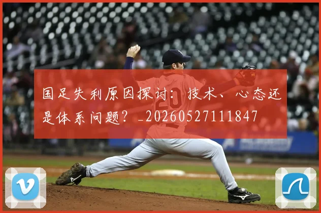 国足失利原因探讨：技术、心态还是体系问题？_20260527111847