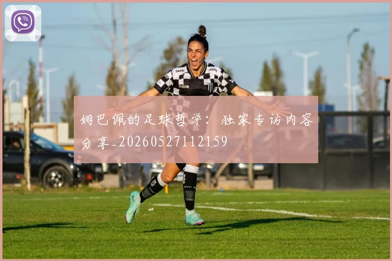 姆巴佩的足球哲学：独家专访内容分享_20260527112159