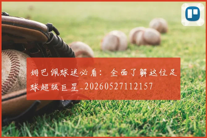 姆巴佩球迷必看：全面了解这位足球超级巨星_20260527112157