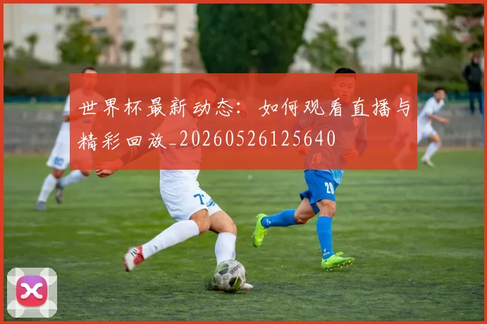 世界杯最新动态:如何观看直播与精彩回放_20260526125640