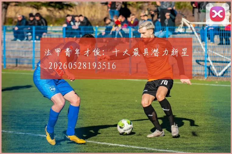 法甲青年才俊：十大最具潜力新星_20260528193516