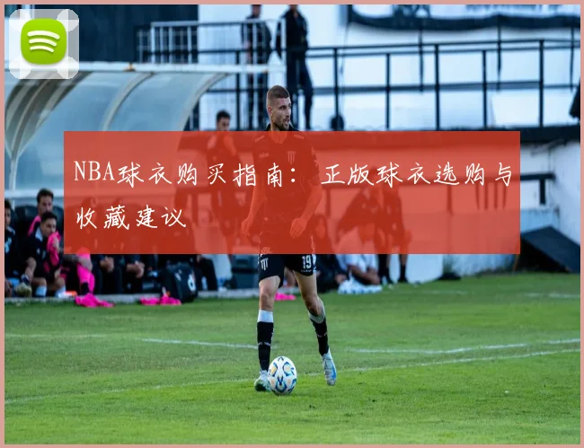 NBA球衣购买指南:正版球衣选购与收藏建议
