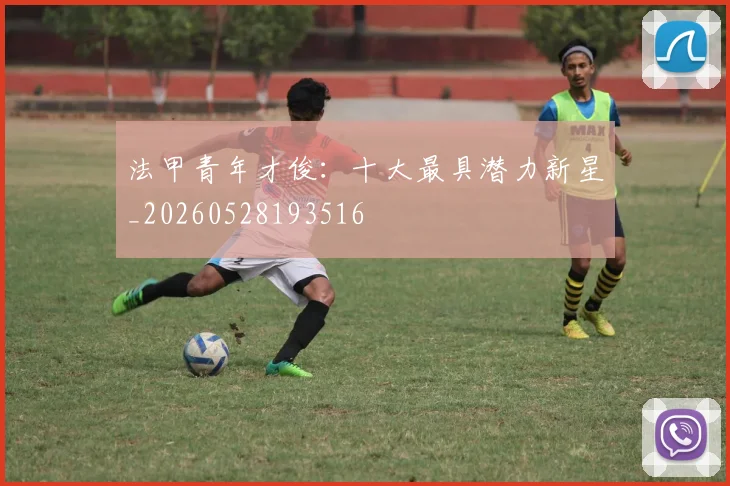 法甲青年才俊：十大最具潜力新星_20260528193516